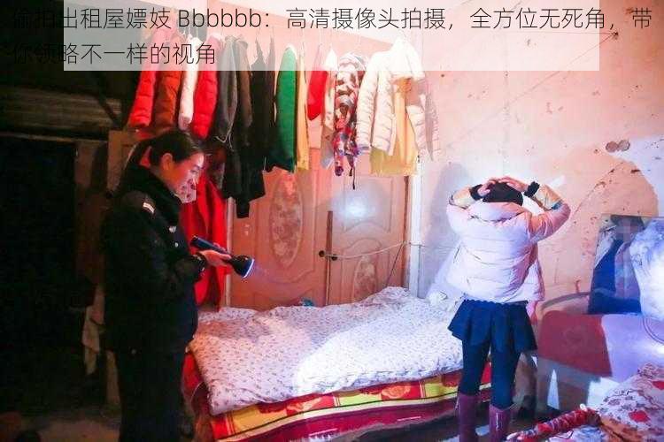 偷拍出租屋嫖妓 Bbbbbb：高清摄像头拍摄，全方位无死角，带你领略不一样的视角