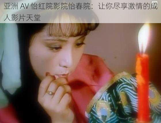 亚洲 AV 怡红院影院怡春院：让你尽享激情的成人影片天堂